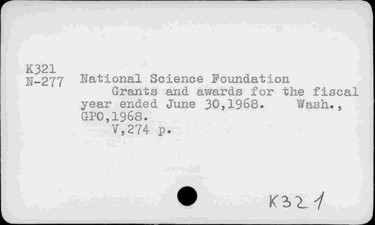 ﻿K321 N-277
National Science Foundation
Grants and awards for the fiscal year ended June 30,1968. Wash., GP0,1968.
V,274 p.
